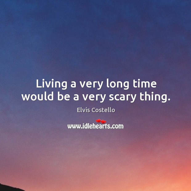 Living a very long time would be a very scary thing. Elvis Costello Picture Quote