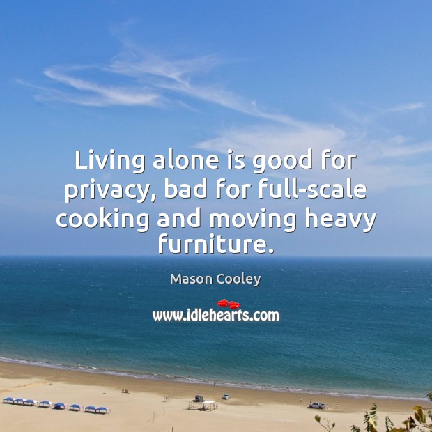 Living alone is good for privacy, bad for full-scale cooking and moving heavy furniture. Mason Cooley Picture Quote
