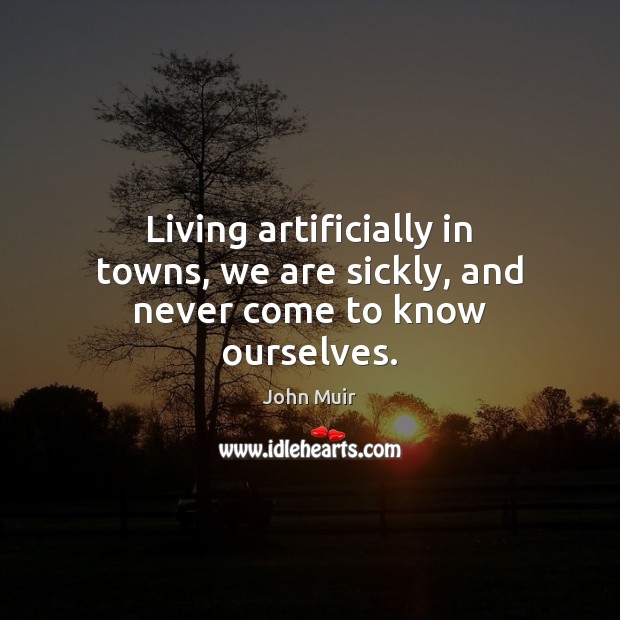 Living artificially in towns, we are sickly, and never come to know ourselves. John Muir Picture Quote