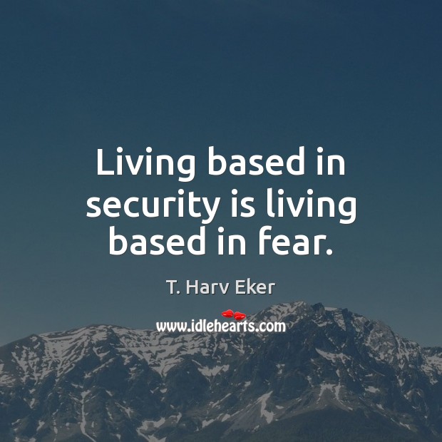 Living based in security is living based in fear. T. Harv Eker Picture Quote