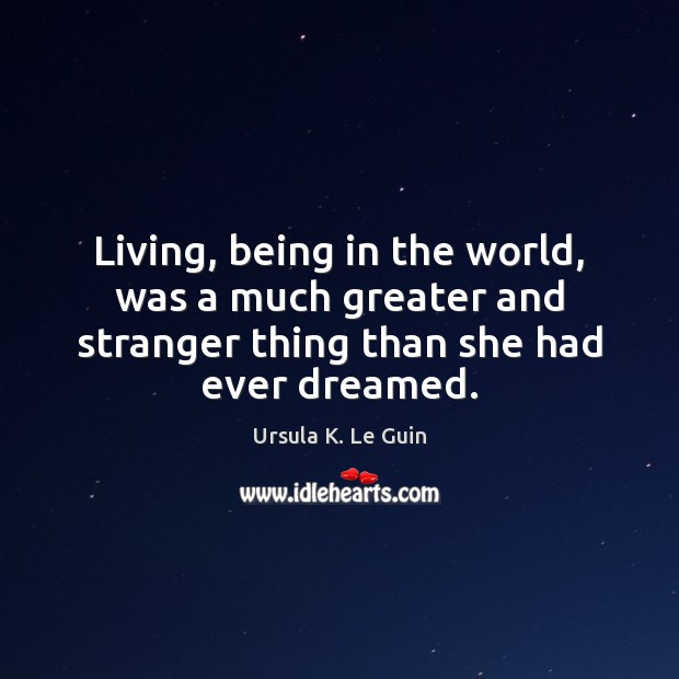 Living, being in the world, was a much greater and stranger thing Ursula K. Le Guin Picture Quote