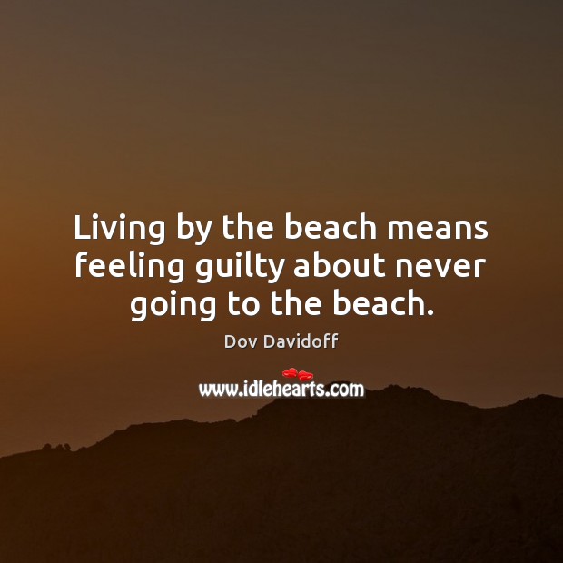 Living by the beach means feeling guilty about never going to the beach. Dov Davidoff Picture Quote