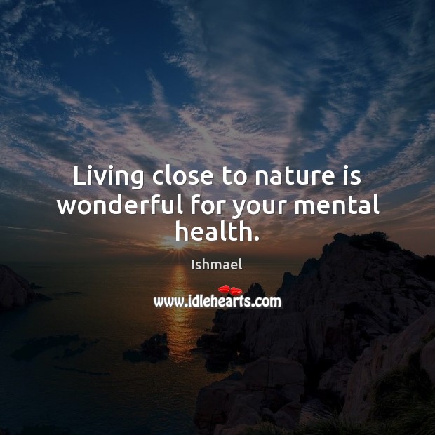Living close to nature is wonderful for your mental health. Ishmael Picture Quote