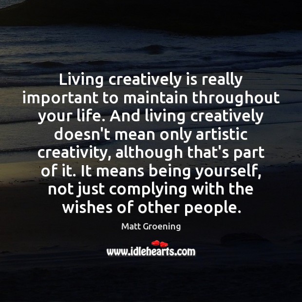 Living creatively is really important to maintain throughout your life. And living Matt Groening Picture Quote
