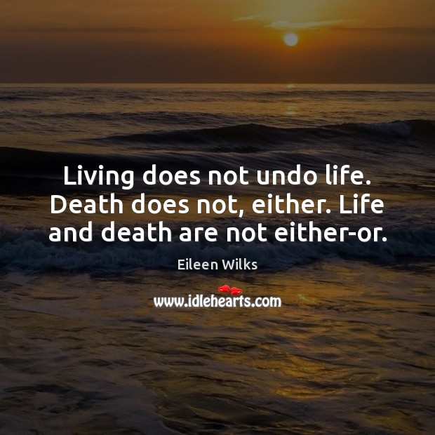 Living does not undo life. Death does not, either. Life and death are not either-or. Eileen Wilks Picture Quote