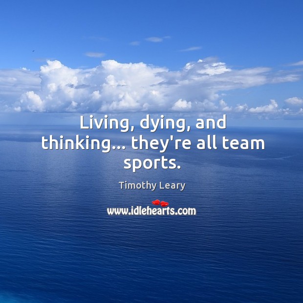 Living, dying, and thinking… they’re all team sports. Timothy Leary Picture Quote