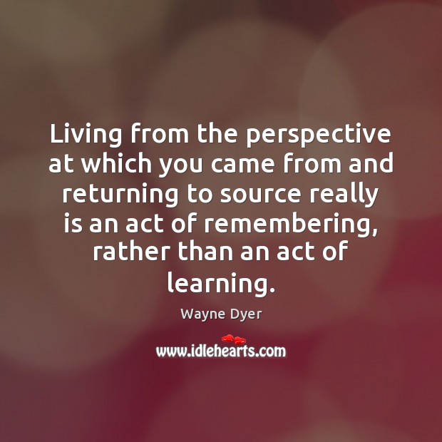 Living from the perspective at which you came from and returning to Wayne Dyer Picture Quote
