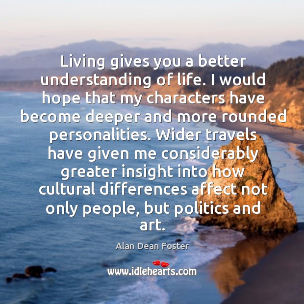 Living gives you a better understanding of life. I would hope that my characters have become Image