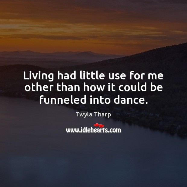 Living had little use for me other than how it could be funneled into dance. Twyla Tharp Picture Quote