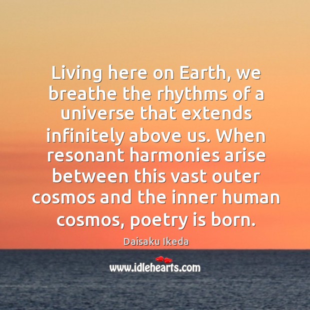 Living here on Earth, we breathe the rhythms of a universe that Daisaku Ikeda Picture Quote