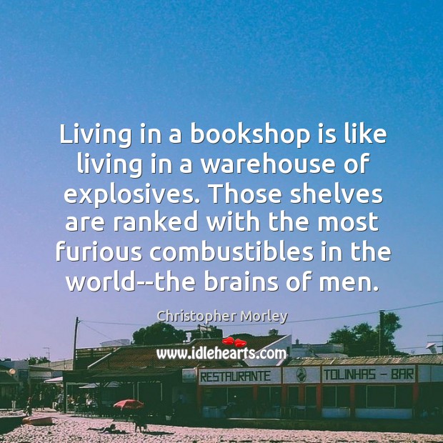 Living in a bookshop is like living in a warehouse of explosives. Christopher Morley Picture Quote
