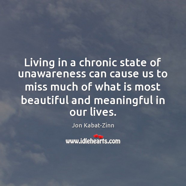 Living in a chronic state of unawareness can cause us to miss Jon Kabat-Zinn Picture Quote