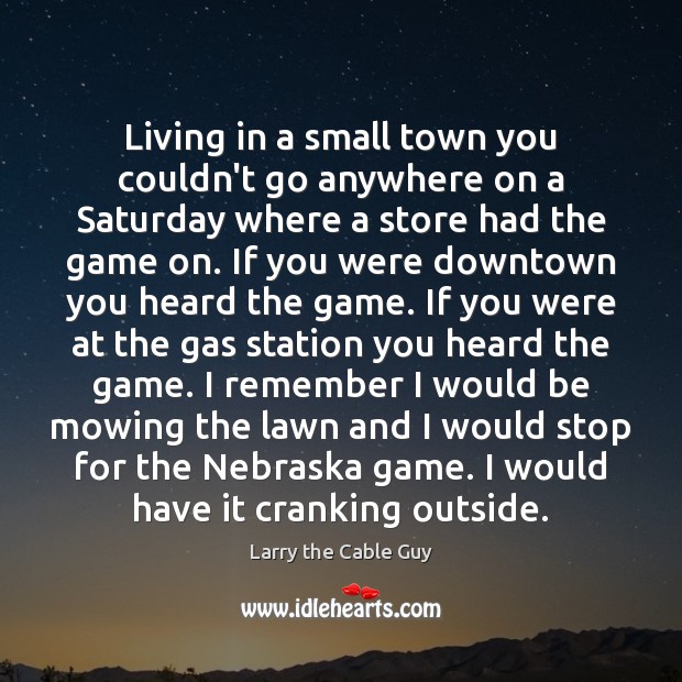 Living in a small town you couldn’t go anywhere on a Saturday Larry the Cable Guy Picture Quote