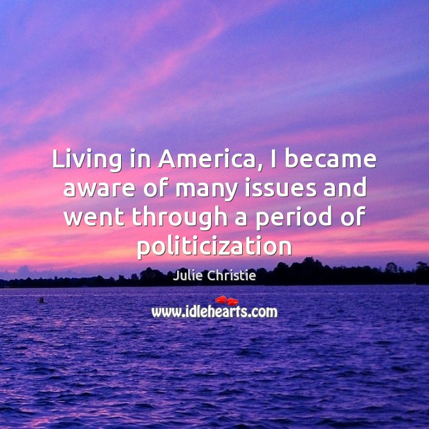 Living in America, I became aware of many issues and went through Julie Christie Picture Quote