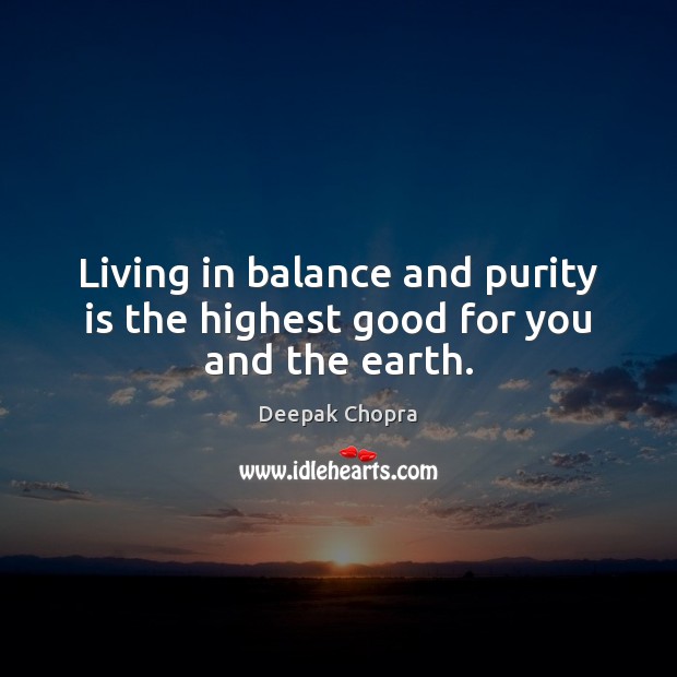 Living in balance and purity is the highest good for you and the earth. Deepak Chopra Picture Quote