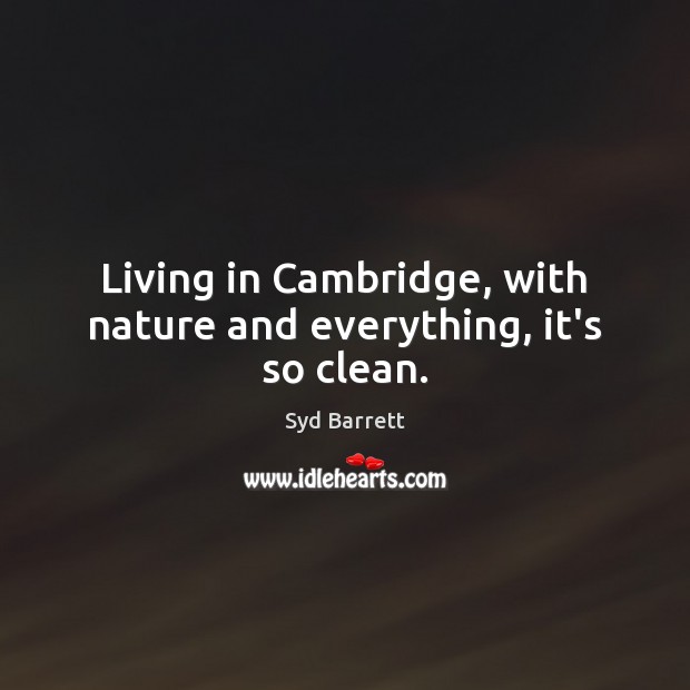 Living in Cambridge, with nature and everything, it’s so clean. Syd Barrett Picture Quote