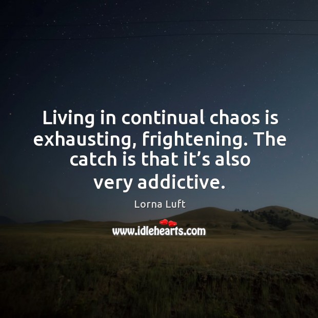 Living in continual chaos is exhausting, frightening. The catch is that it’s also very addictive. Lorna Luft Picture Quote