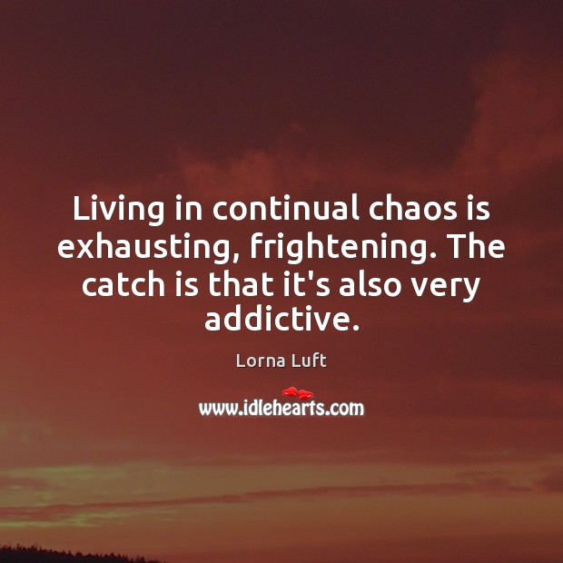 Living in continual chaos is exhausting, frightening. The catch is that it’s Lorna Luft Picture Quote