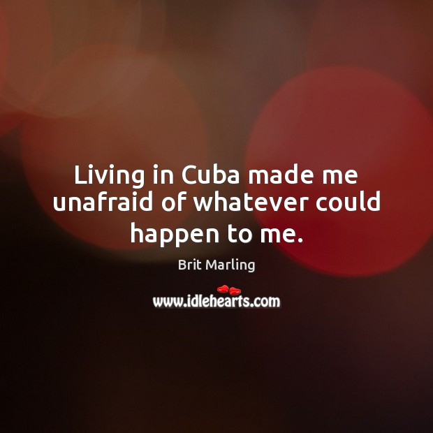 Living in Cuba made me unafraid of whatever could happen to me. Brit Marling Picture Quote