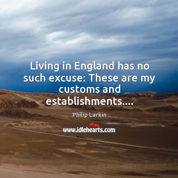 Living in England has no such excuse: These are my customs and establishments…. Philip Larkin Picture Quote