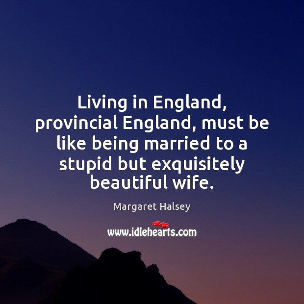Living in England, provincial England, must be like being married to a Margaret Halsey Picture Quote
