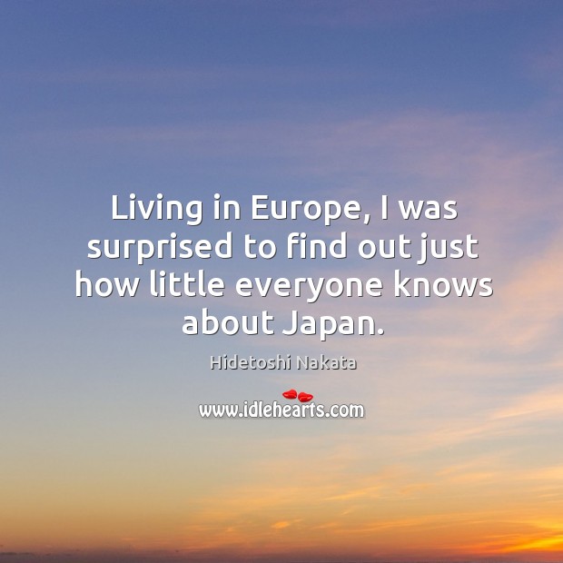 Living in europe, I was surprised to find out just how little everyone knows about japan. Hidetoshi Nakata Picture Quote