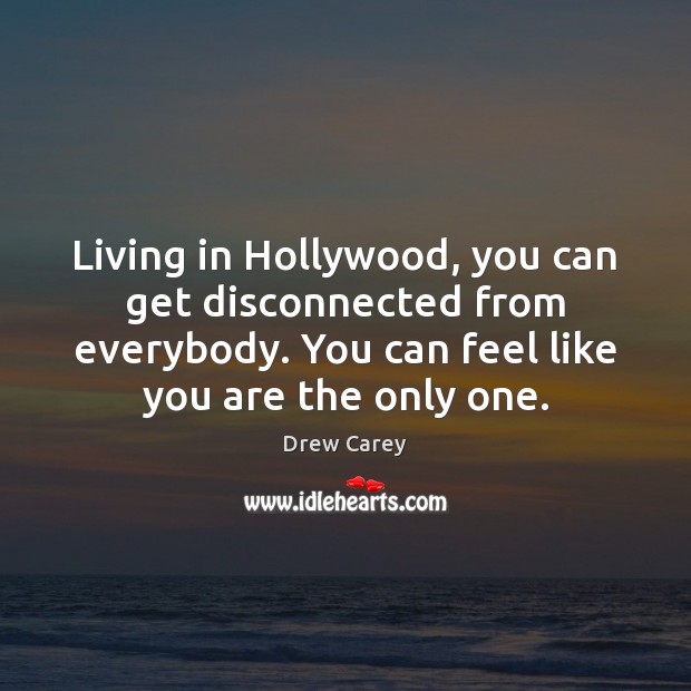 Living in Hollywood, you can get disconnected from everybody. You can feel Drew Carey Picture Quote