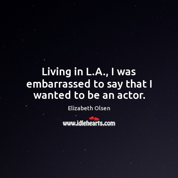 Living in L.A., I was embarrassed to say that I wanted to be an actor. Elizabeth Olsen Picture Quote