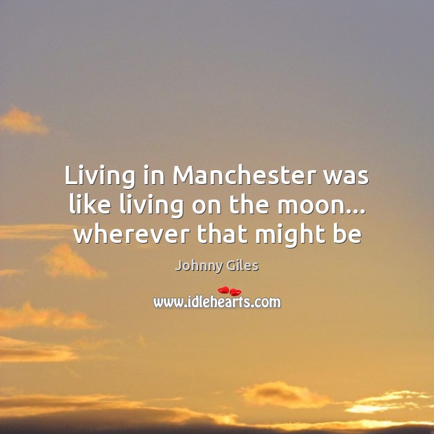 Living in Manchester was like living on the moon… wherever that might be Image
