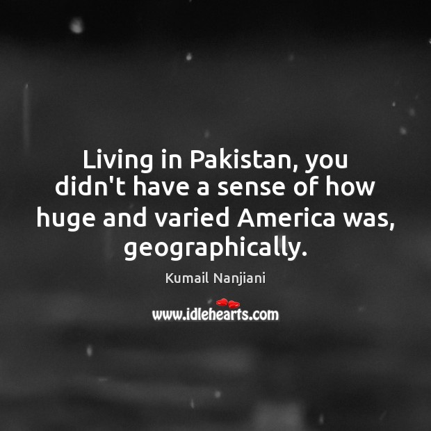 Living in Pakistan, you didn’t have a sense of how huge and Kumail Nanjiani Picture Quote