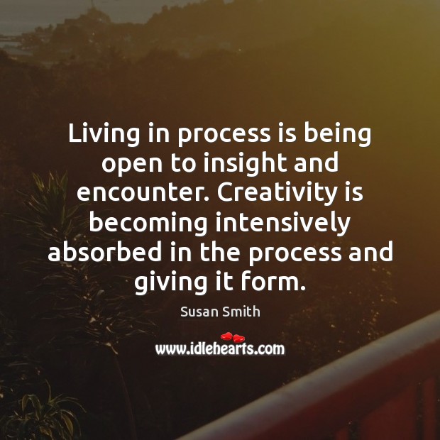 Living in process is being open to insight and encounter. Creativity is Susan Smith Picture Quote