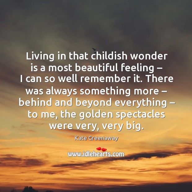 Living in that childish wonder is a most beautiful feeling – I can so well remember it. Kate Greenaway Picture Quote