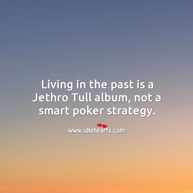 Living in the past is a jethro tull album, not a smart poker strategy. Image