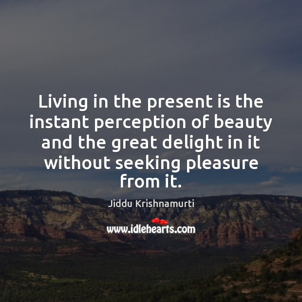 Living in the present is the instant perception of beauty and the Image