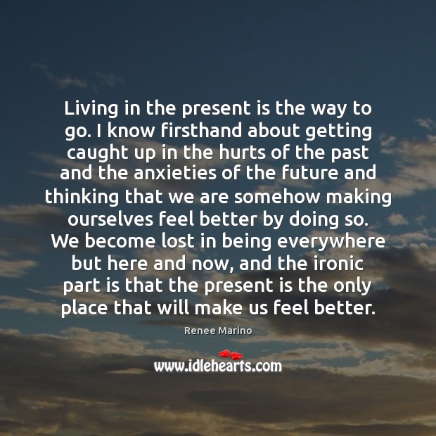 Living in the present is the way to go. I know firsthand Renee Marino Picture Quote