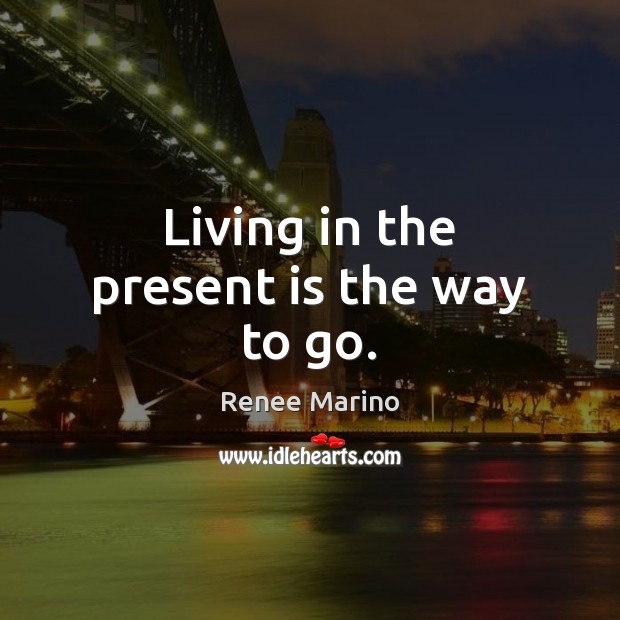 Living in the present is the way to go. Renee Marino Picture Quote