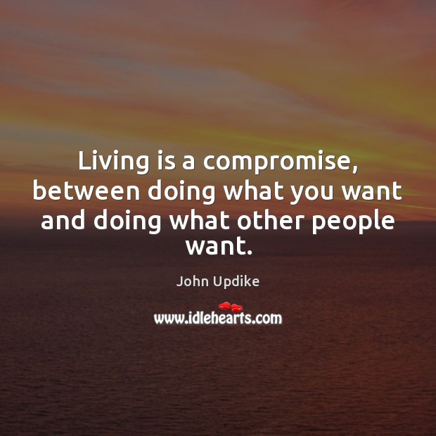 Living is a compromise, between doing what you want and doing what other people want. John Updike Picture Quote