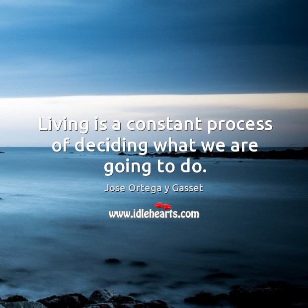 Living is a constant process of deciding what we are going to do. Jose Ortega y Gasset Picture Quote