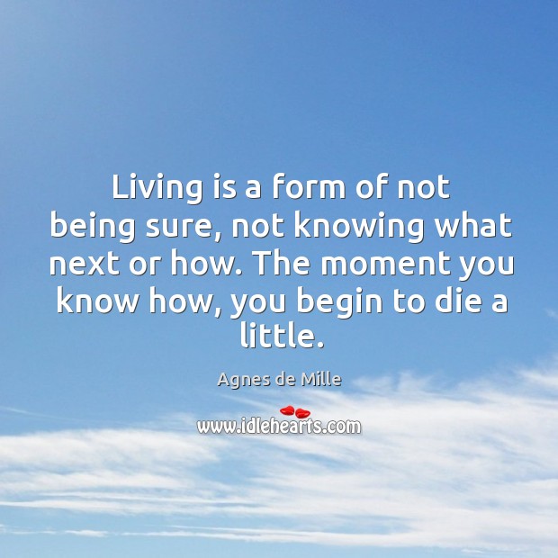 Living is a form of not being sure, not knowing what next or how. The moment you know how, you begin to die a little. Agnes de Mille Picture Quote