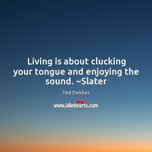Living is about clucking your tongue and enjoying the sound. ~Slater Ted Dekker Picture Quote