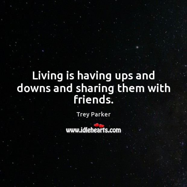 Living is having ups and downs and sharing them with friends. Trey Parker Picture Quote