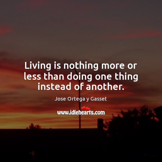 Living is nothing more or less than doing one thing instead of another. Jose Ortega y Gasset Picture Quote