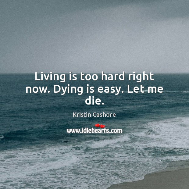 Living is too hard right now. Dying is easy. Let me die. Kristin Cashore Picture Quote