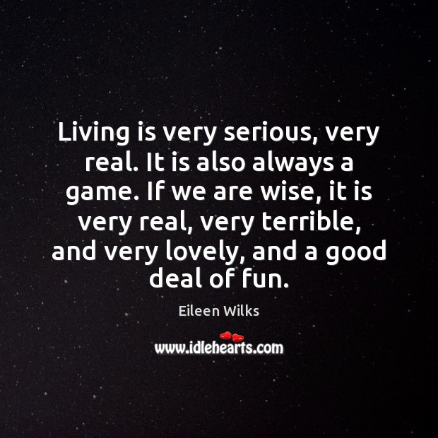Living is very serious, very real. It is also always a game. Image