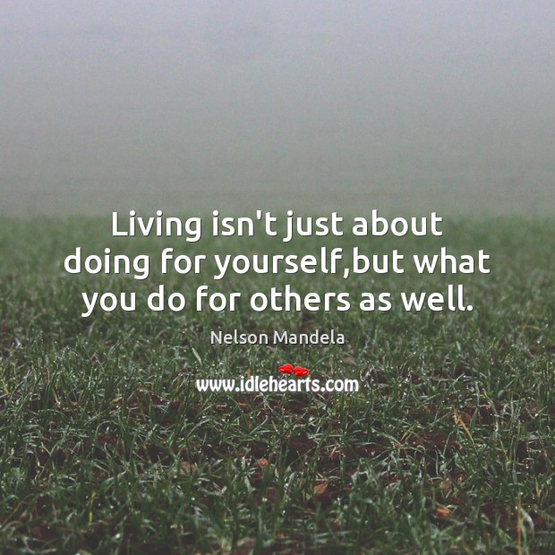 Living isn’t just about doing for yourself,but what you do for others as well. Image