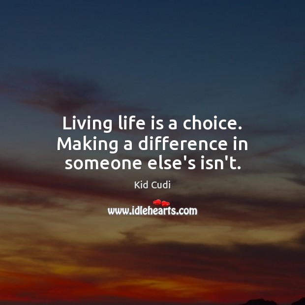 Living life is a choice. Making a difference in someone else’s isn’t. Kid Cudi Picture Quote