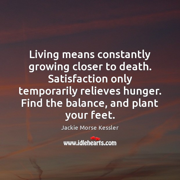 Living means constantly growing closer to death. Satisfaction only temporarily relieves hunger. Image