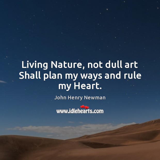 Living Nature, not dull art Shall plan my ways and rule my Heart. Plan Quotes Image