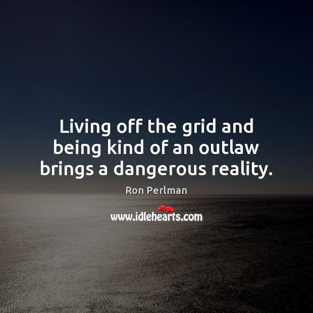 Living off the grid and being kind of an outlaw brings a dangerous reality. Ron Perlman Picture Quote