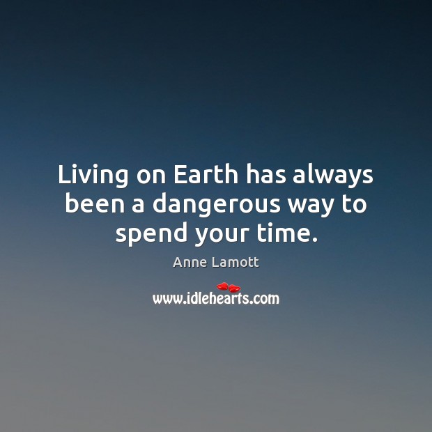Living on Earth has always been a dangerous way to spend your time. Anne Lamott Picture Quote